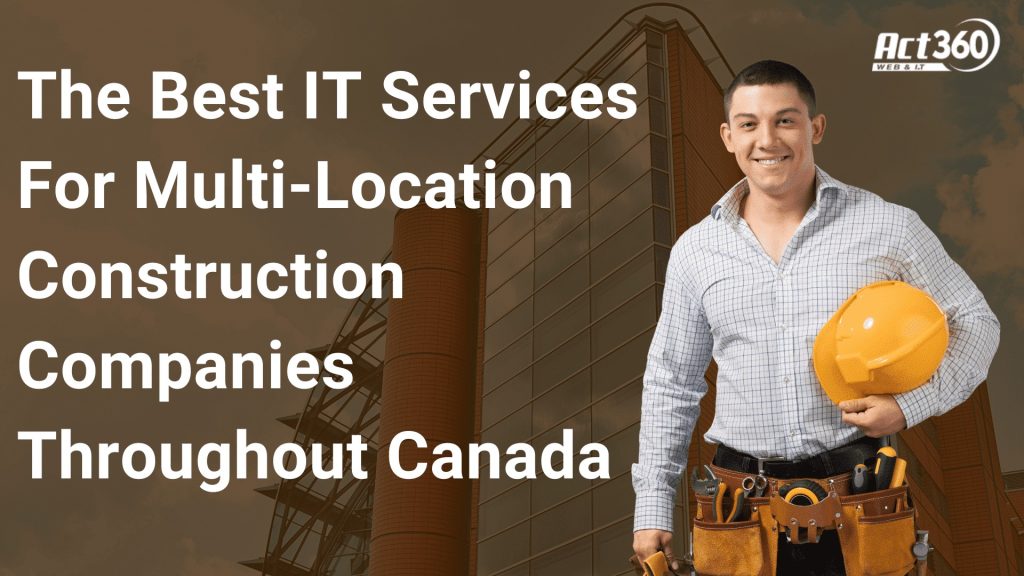 The Best IT Services For Multi-Location Construction Companies Throughout Canada
