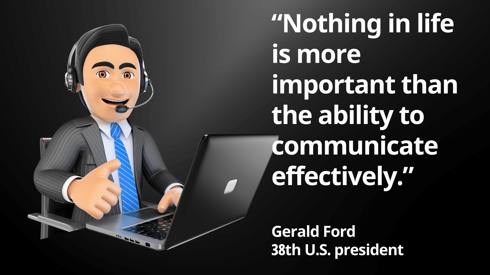 “Nothing in life is more important than the ability to communicate effectively.” Gerald Ford 38th U.S. president